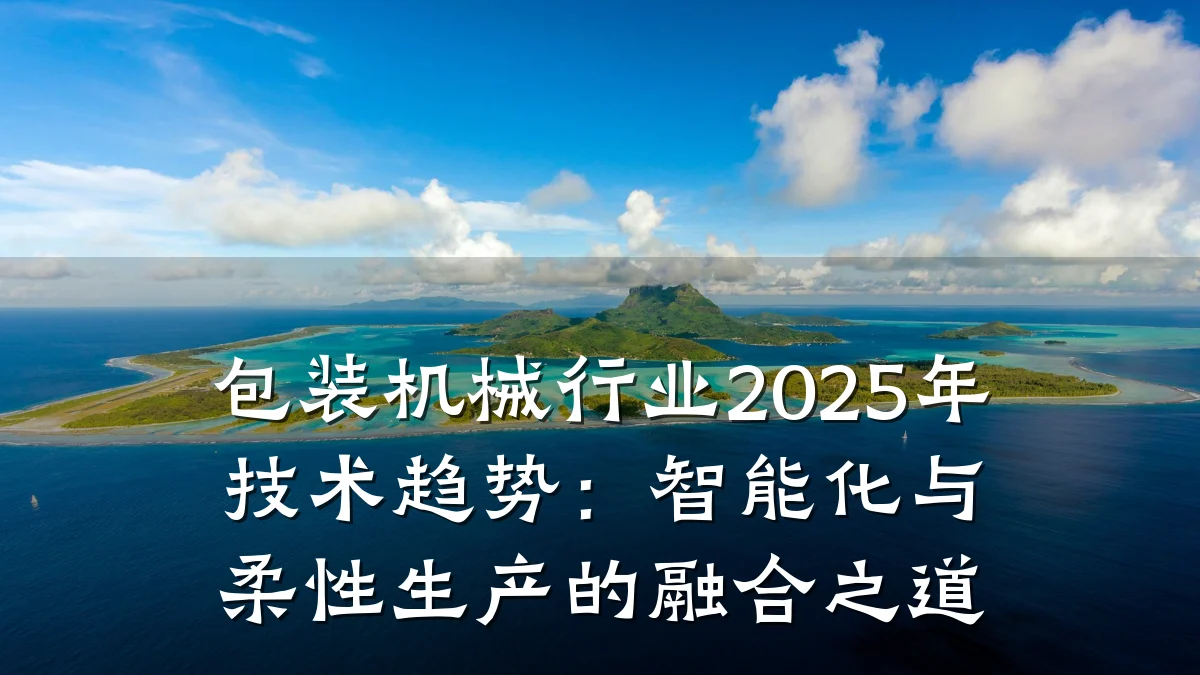 包装机械行业2025年技术趋势:智能化与柔性生产的融合之道