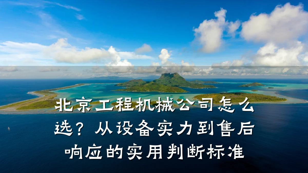 北京工程机械公司怎么选？从设备实力到售后响应的实用判断标准