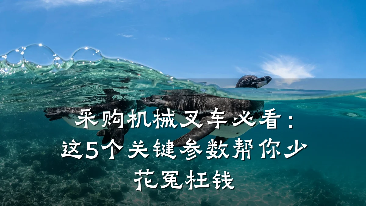 采购机械叉车必看:这5个关键参数帮你少花冤枉钱