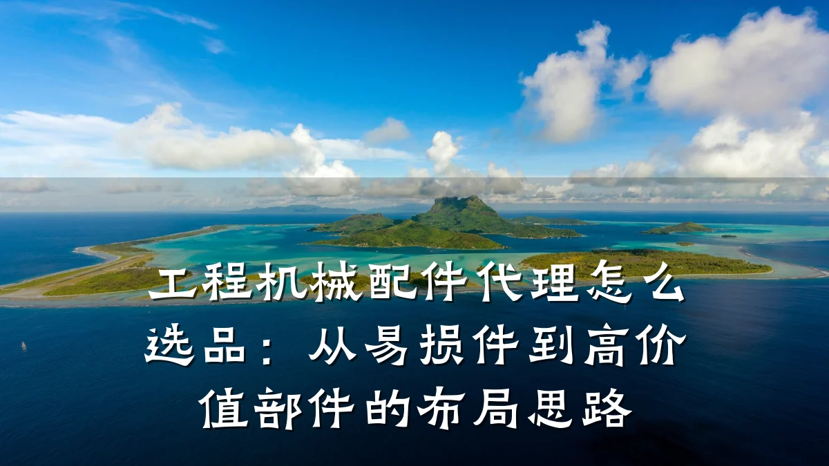 工程机械配件代理怎么选品：从易损件到高价值部件的布局思路