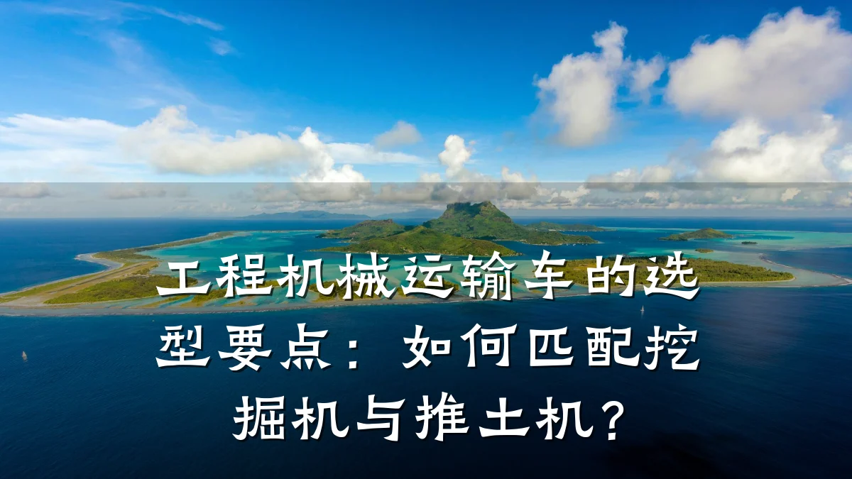 工程机械运输车的选型要点:如何匹配挖掘机与推土机?