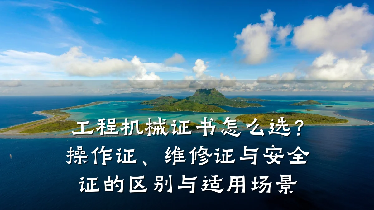 工程机械证书怎么选?操作证、维修证与安全证的区别与适用场景