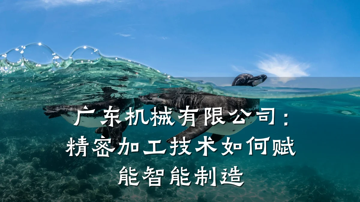 广东机械有限公司:精密加工技术如何赋能智能制造