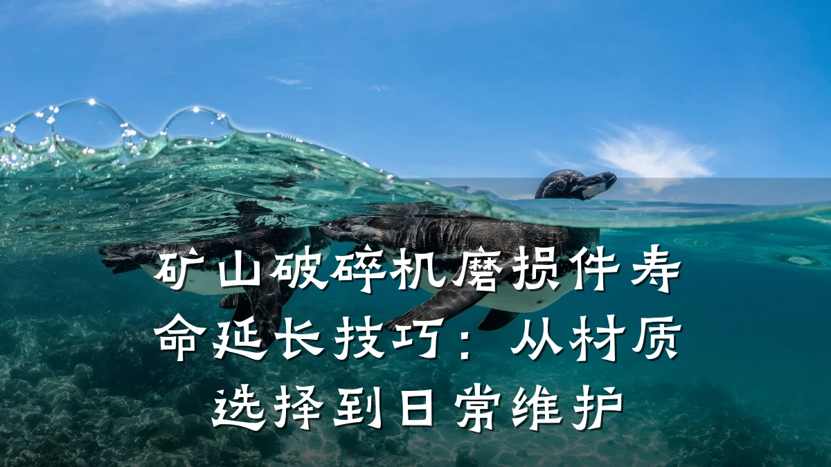 矿山破碎机磨损件寿命延长技巧:从材质选择到日常维护