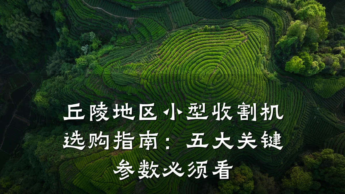 丘陵地区小型收割机选购指南:五大关键参数必须看
