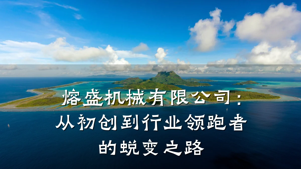 熔盛机械有限公司:从初创到行业领跑者的蜕变之路