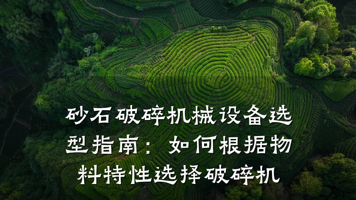 砂石破碎机械设备选型指南:如何根据物料特性选择破碎机