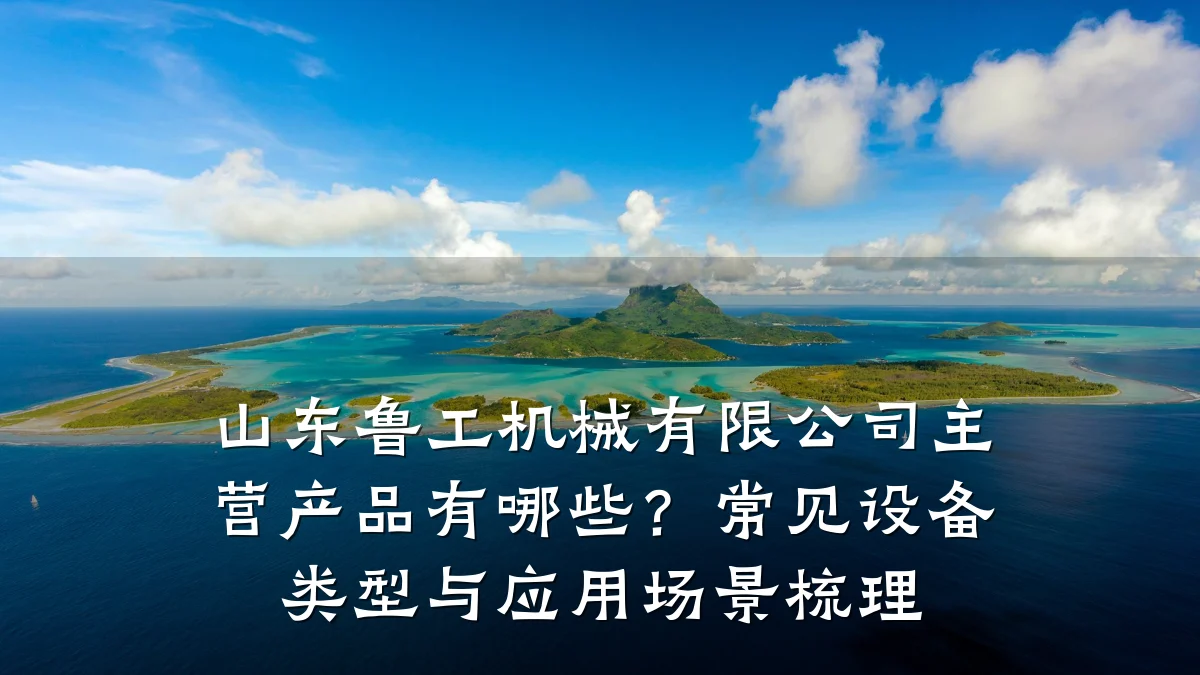 山东鲁工机械有限公司主营产品有哪些？常见设备类型与应用场景梳理
