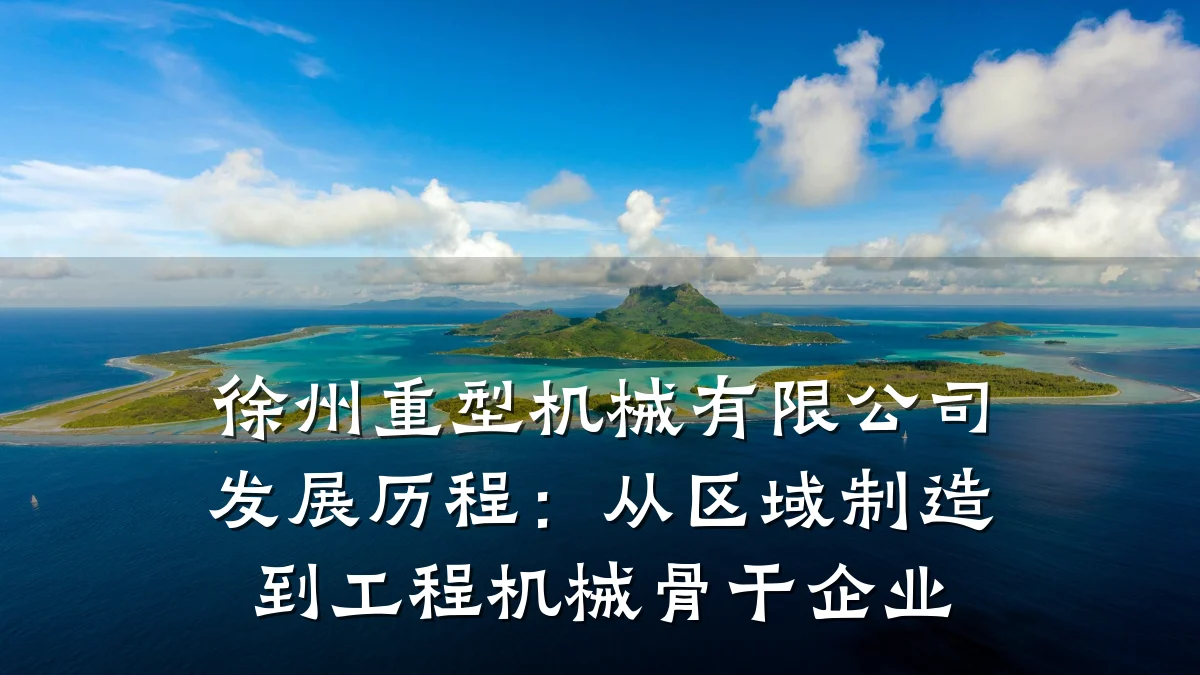 徐州重型机械有限公司发展历程：从区域制造到工程机械骨干企业