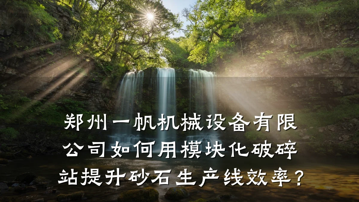 郑州一帆机械设备有限公司如何用模块化破碎站提升砂石生产线效率?