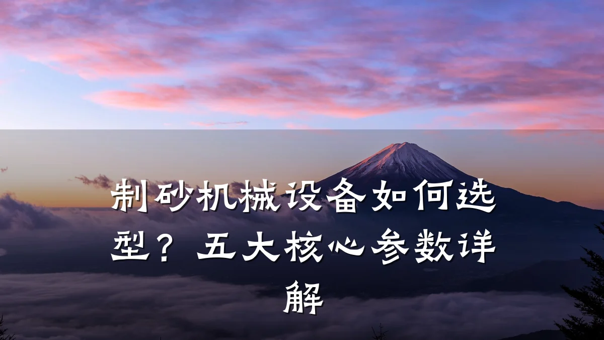 制砂机械设备如何选型?五大核心参数详解