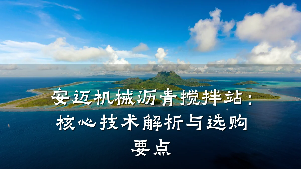 安迈机械沥青搅拌站：核心技术解析与选购要点