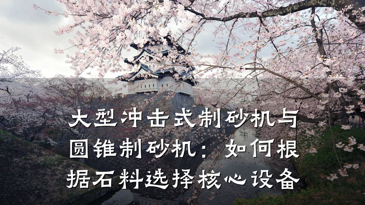 大型冲击式制砂机与圆锥制砂机：如何根据石料选择核心设备