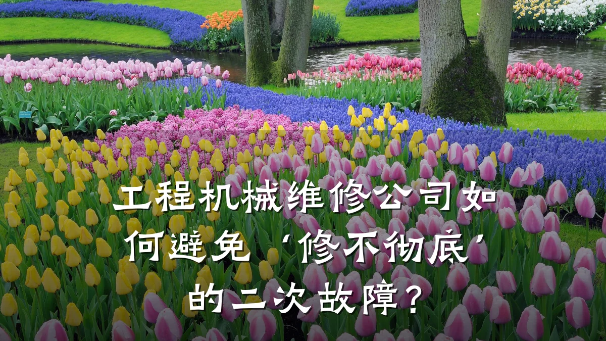 工程机械维修公司如何避免‘修不彻底’的二次故障？