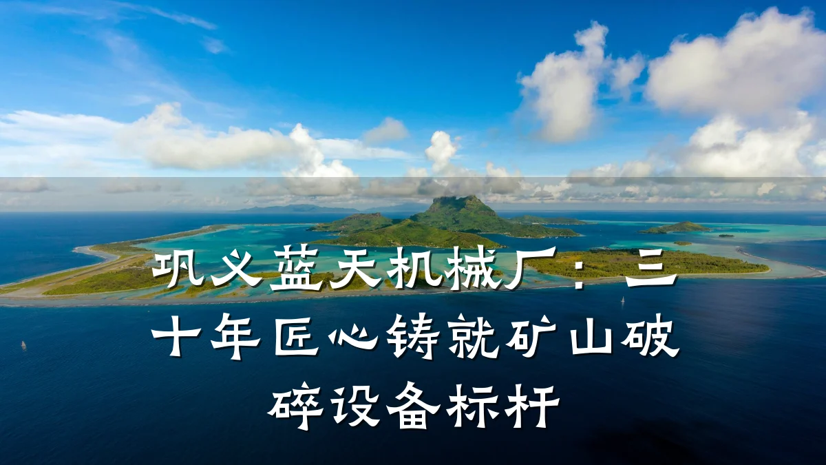 巩义蓝天机械厂：三十年匠心铸就矿山破碎设备标杆