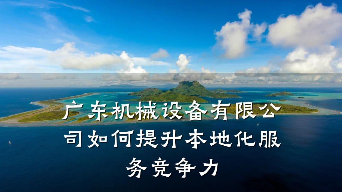 广东机械设备有限公司如何提升本地化服务竞争力