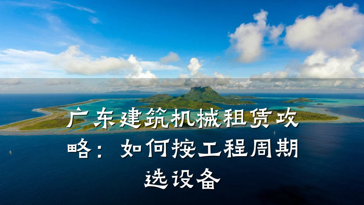 广东建筑机械租赁攻略：如何按工程周期选设备