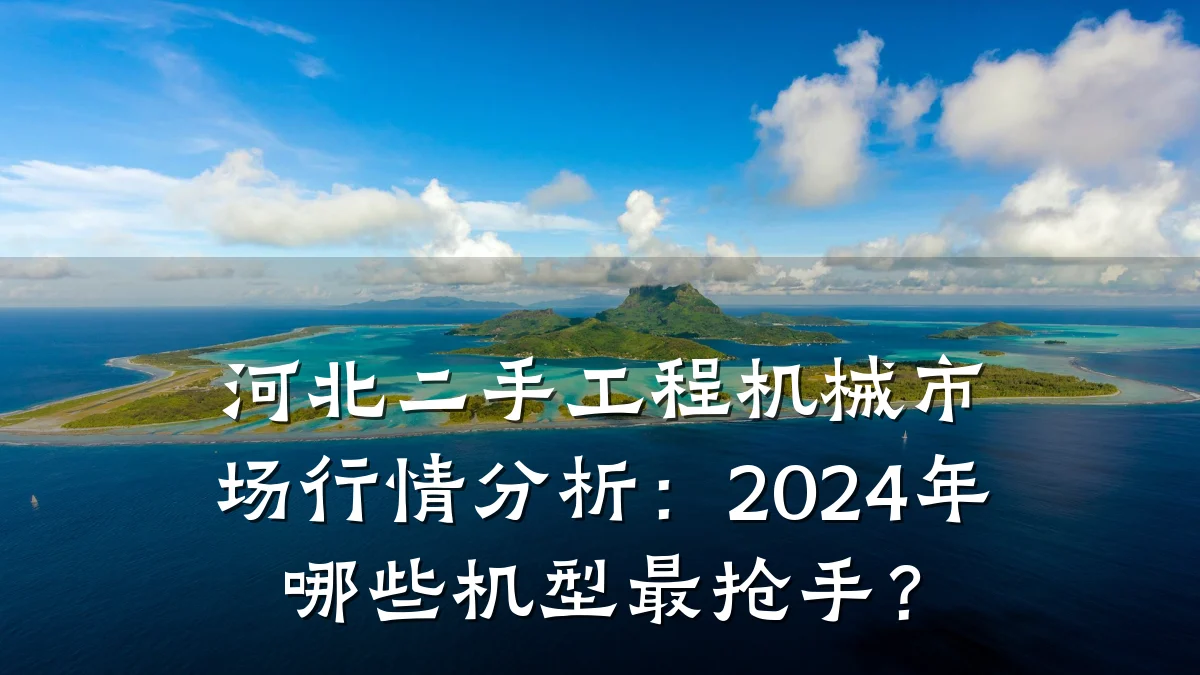 河北二手工程机械市场行情分析:2024年哪些机型最抢手?