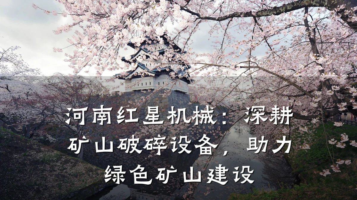 河南红星机械：深耕矿山破碎设备，助力绿色矿山建设