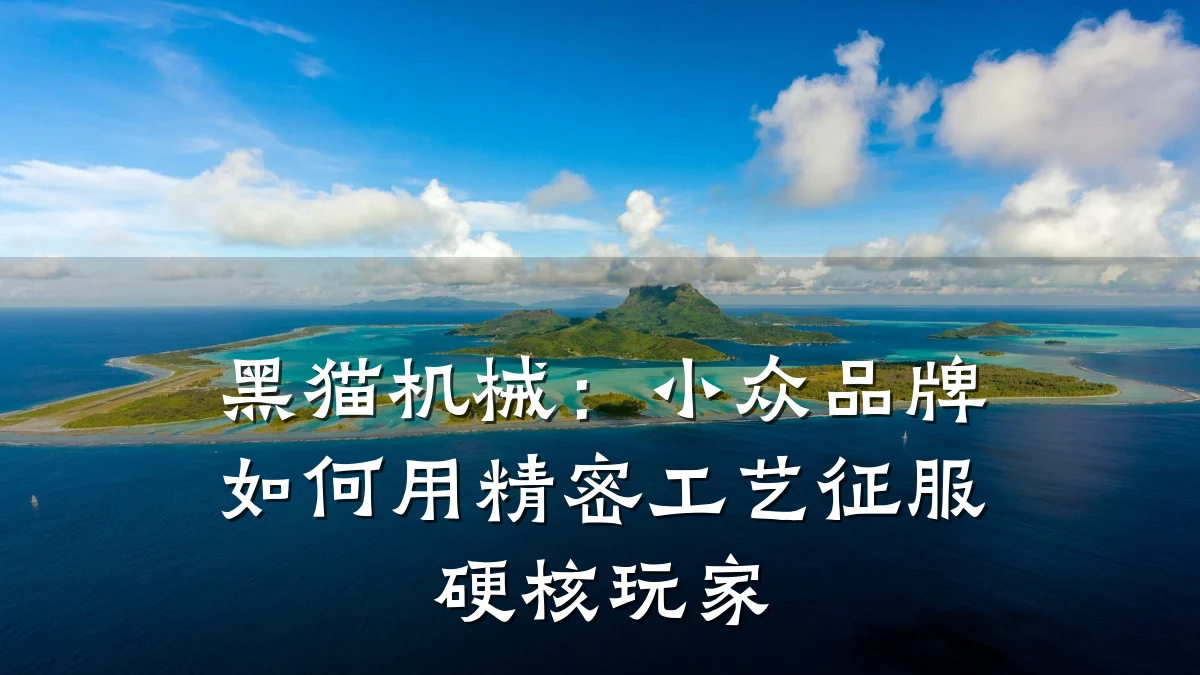 黑猫机械：小众品牌如何用精密工艺征服硬核玩家