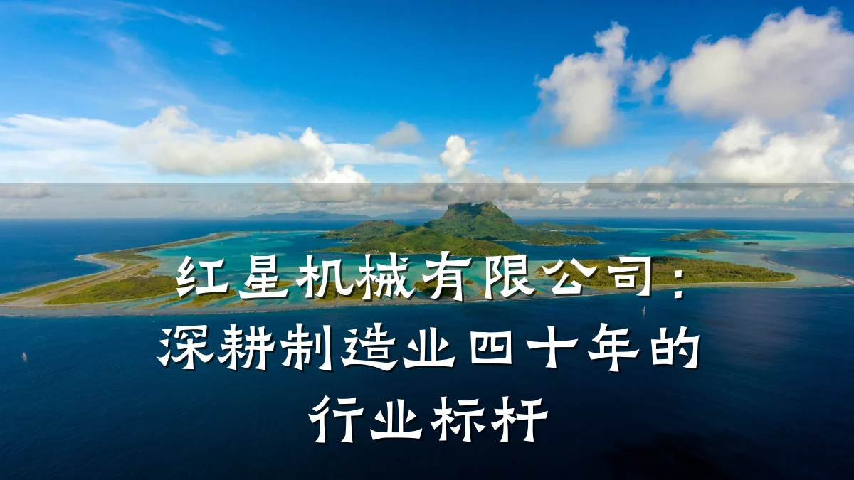 红星机械有限公司：深耕制造业四十年的行业标杆