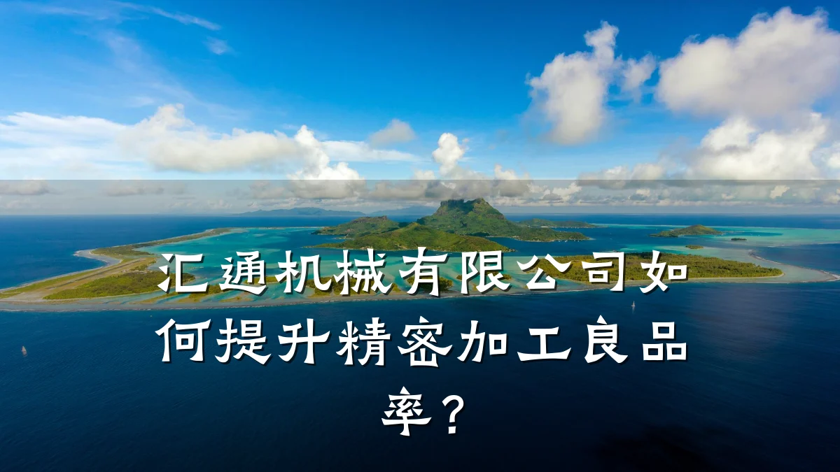 汇通机械有限公司如何提升精密加工良品率？