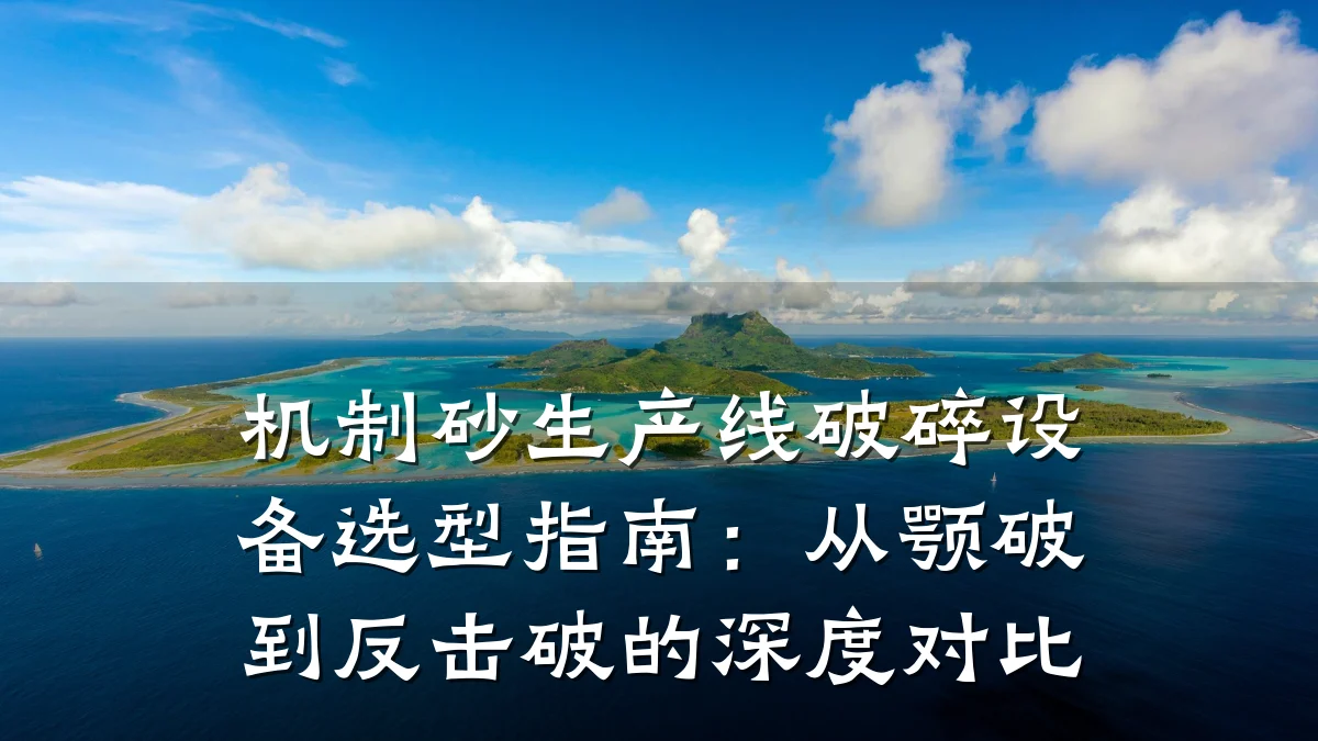 机制砂生产线破碎设备选型指南：从颚破到反击破的深度对比