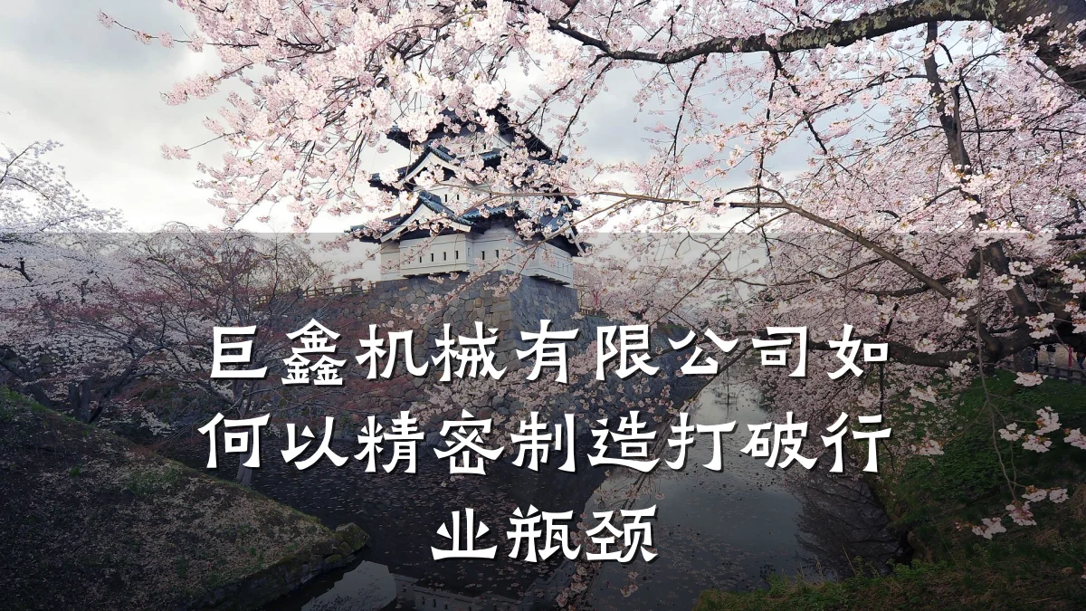 巨鑫机械有限公司如何以精密制造打破行业瓶颈