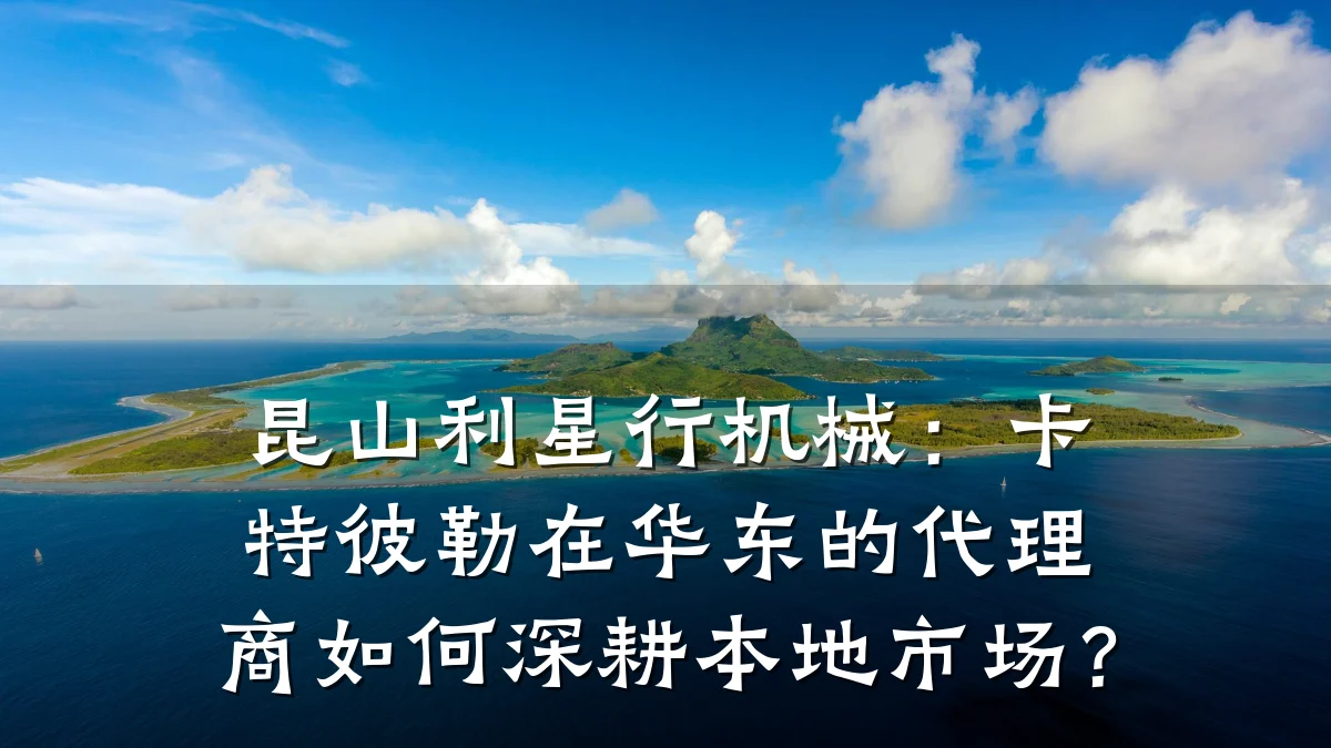 昆山利星行机械：卡特彼勒在华东的代理商如何深耕本地市场？