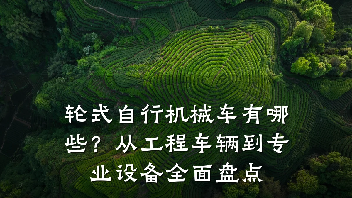轮式自行机械车有哪些？从工程车辆到专业设备全面盘点