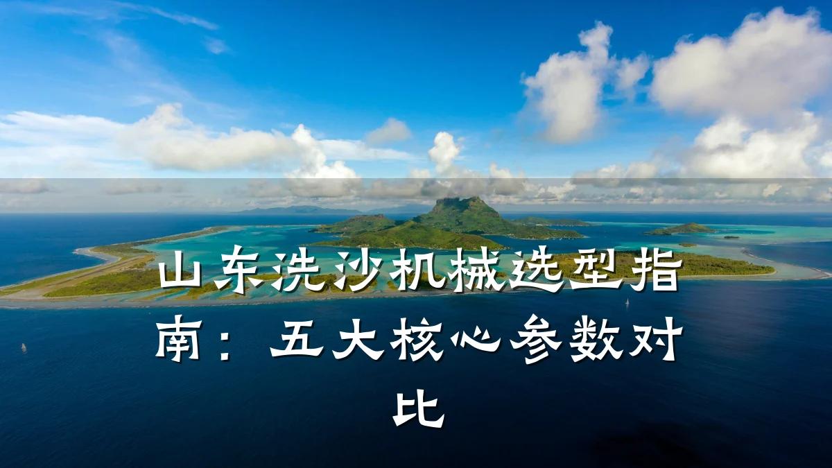 山东洗沙机械选型指南：五大核心参数对比