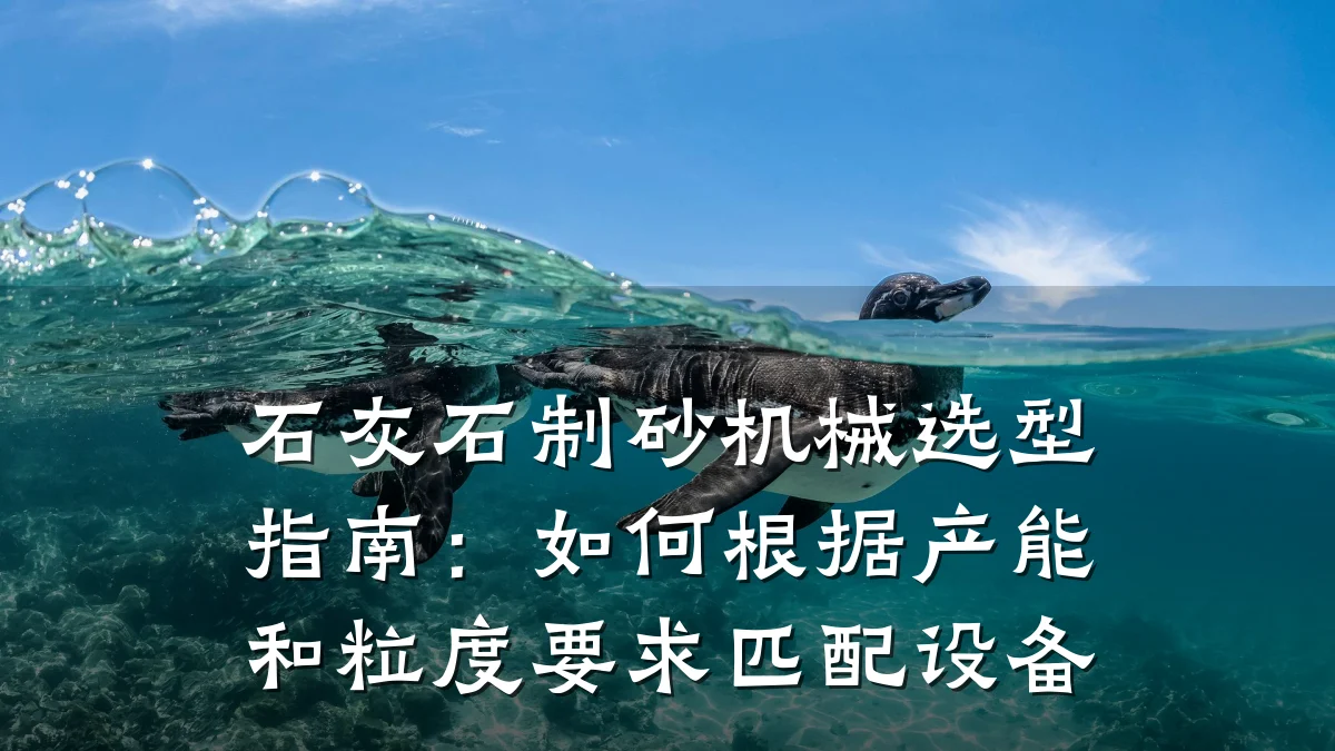 石灰石制砂机械选型指南：如何根据产能和粒度要求匹配设备