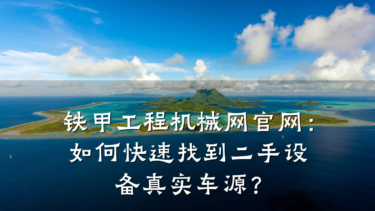 铁甲工程机械网官网：如何快速找到二手设备真实车源？