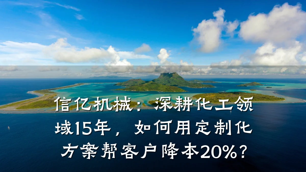 信亿机械：深耕化工领域15年，如何用定制化方案帮客户降本20%？