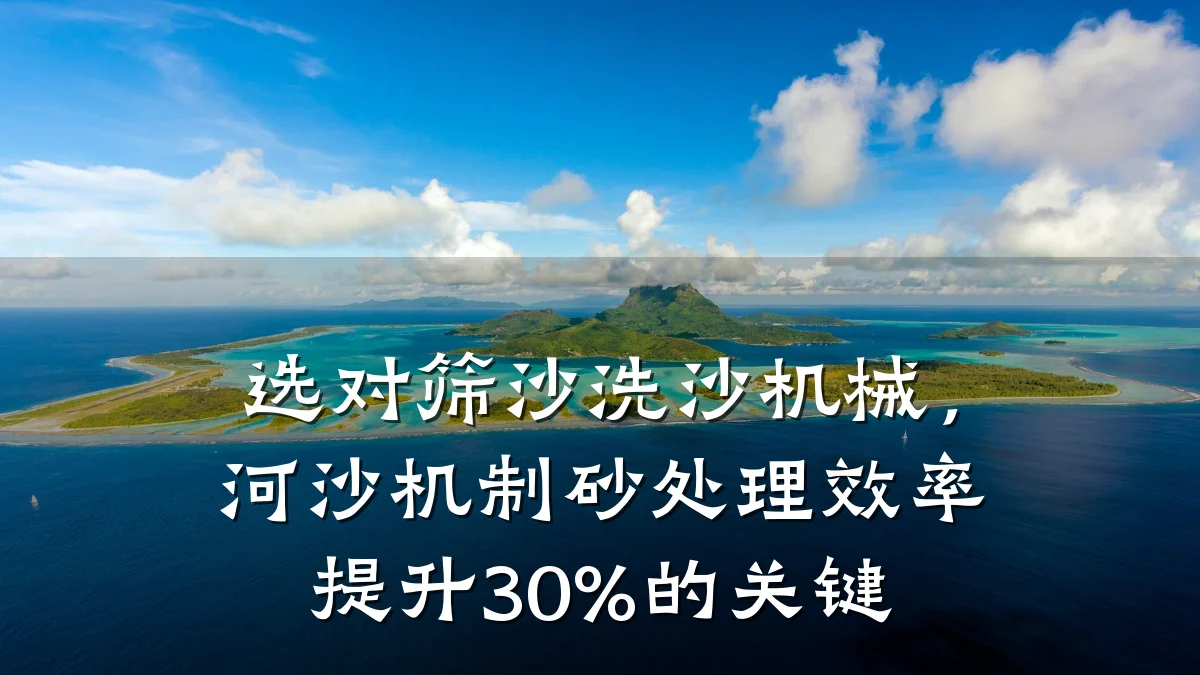 选对筛沙洗沙机械，河沙机制砂处理效率提升30%的关键