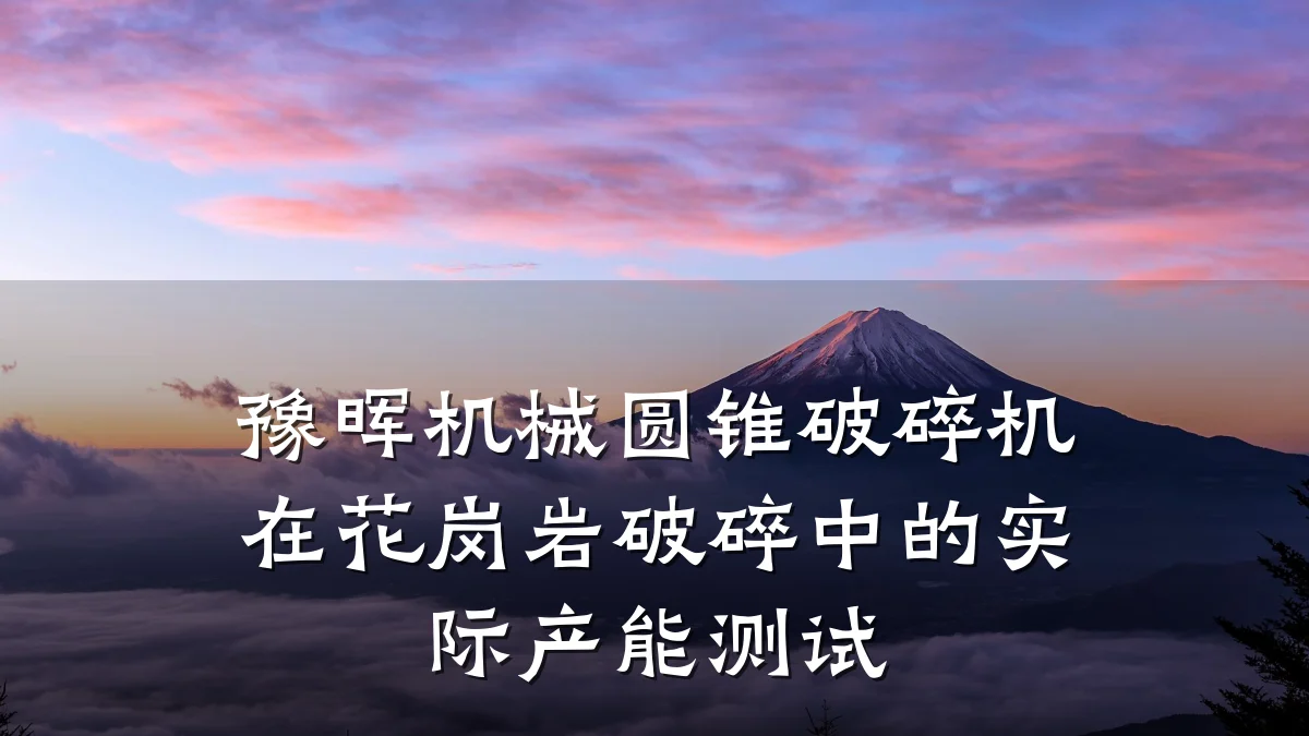 豫晖机械圆锥破碎机在花岗岩破碎中的实际产能测试