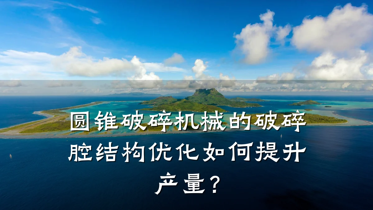 圆锥破碎机械的破碎腔结构优化如何提升产量？