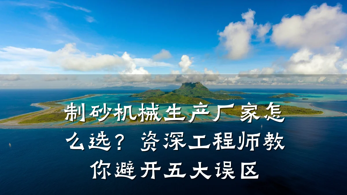 制砂机械生产厂家怎么选？资深工程师教你避开五大误区
