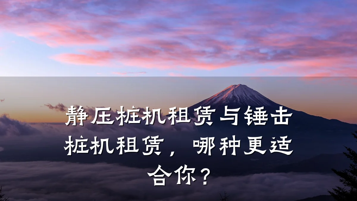 静压桩机租赁与锤击桩机租赁,哪种更适合你?