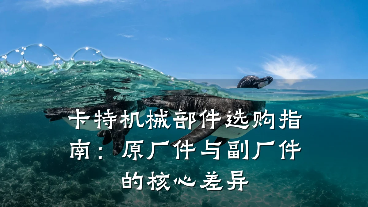 卡特机械部件选购指南:原厂件与副厂件的核心差异