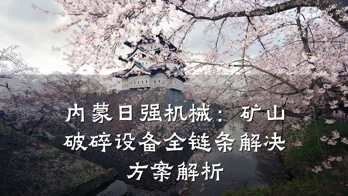 内蒙日强机械:矿山破碎设备全链条解决方案解析