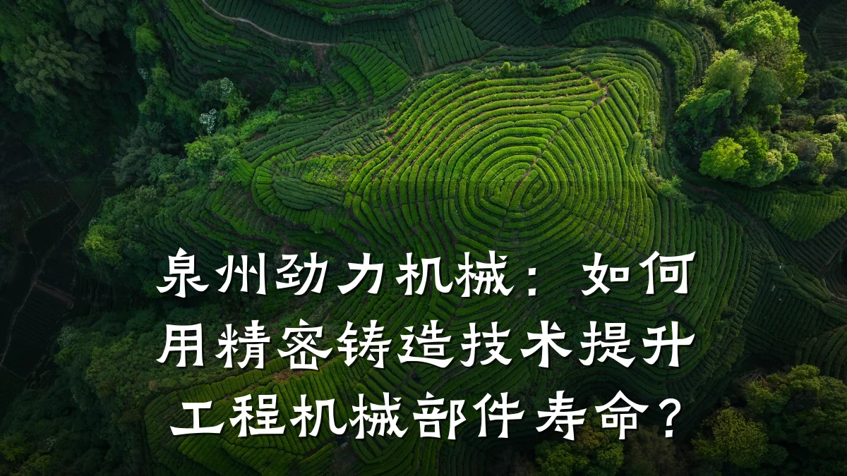 泉州劲力机械:如何用精密铸造技术提升工程机械部件寿命?