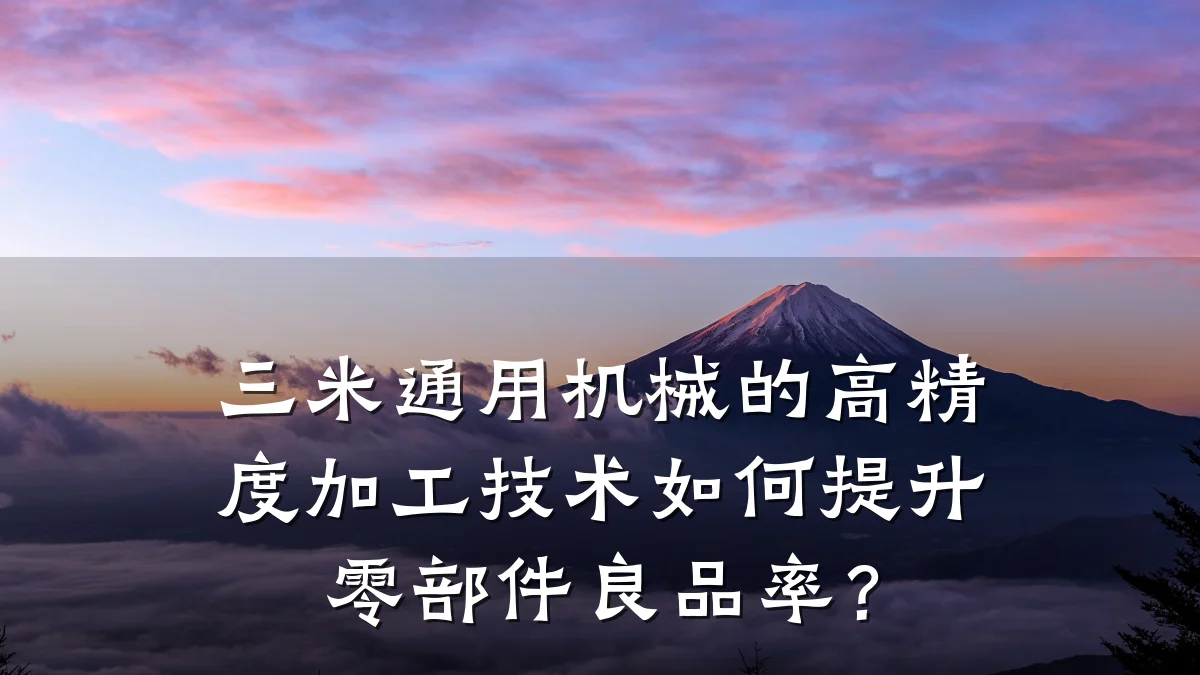 三米通用机械的高精度加工技术如何提升零部件良品率?