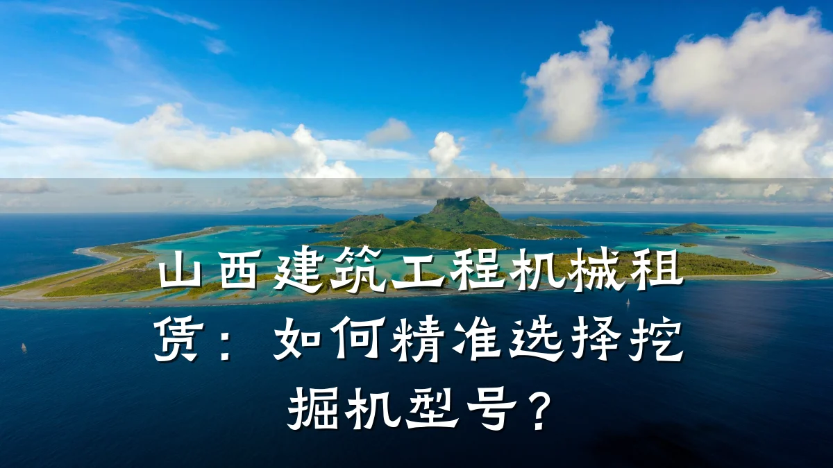 山西建筑工程机械租赁:如何精准选择挖掘机型号?