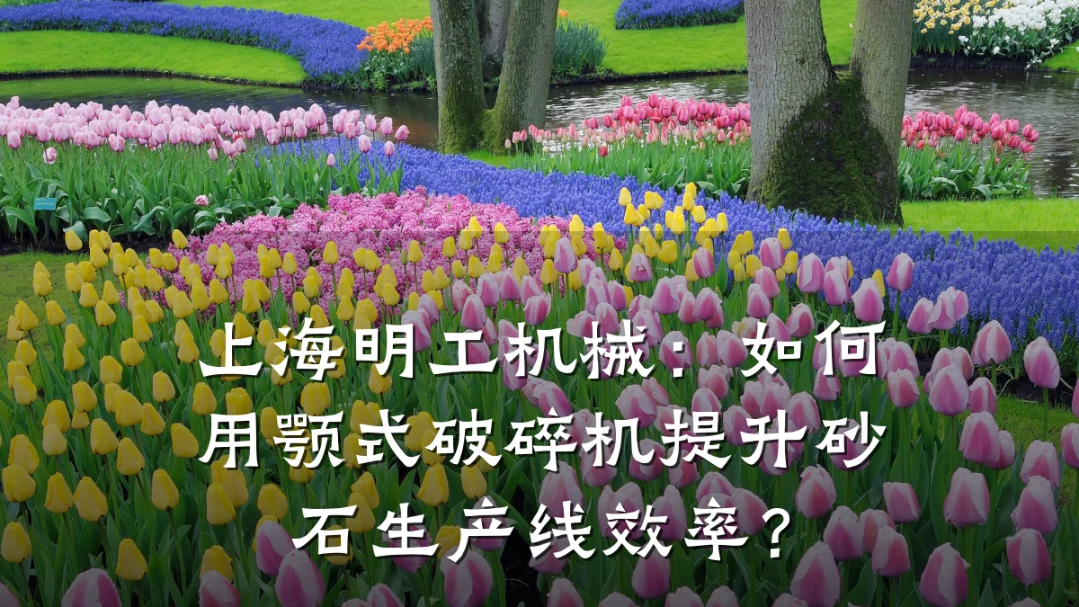 上海明工机械:如何用颚式破碎机提升砂石生产线效率?
