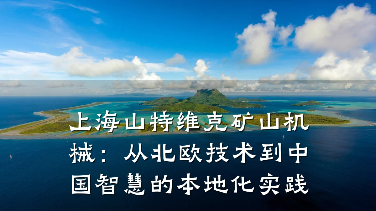 上海山特维克矿山机械:从北欧技术到中国智慧的本地化实践