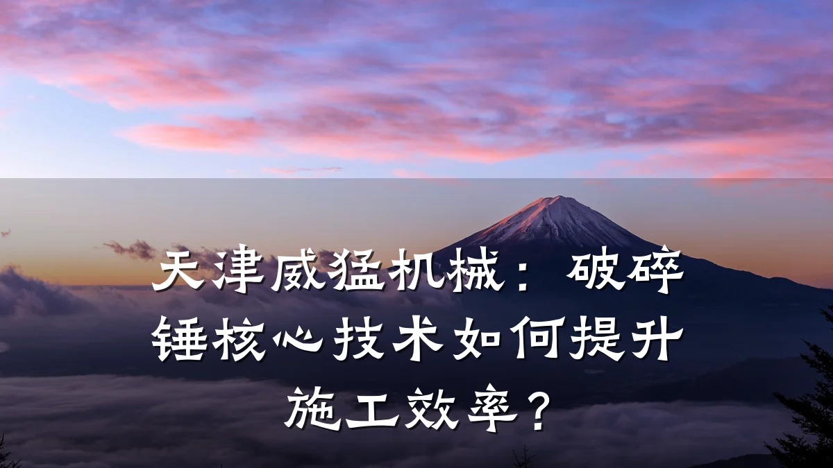 天津威猛机械:破碎锤核心技术如何提升施工效率?