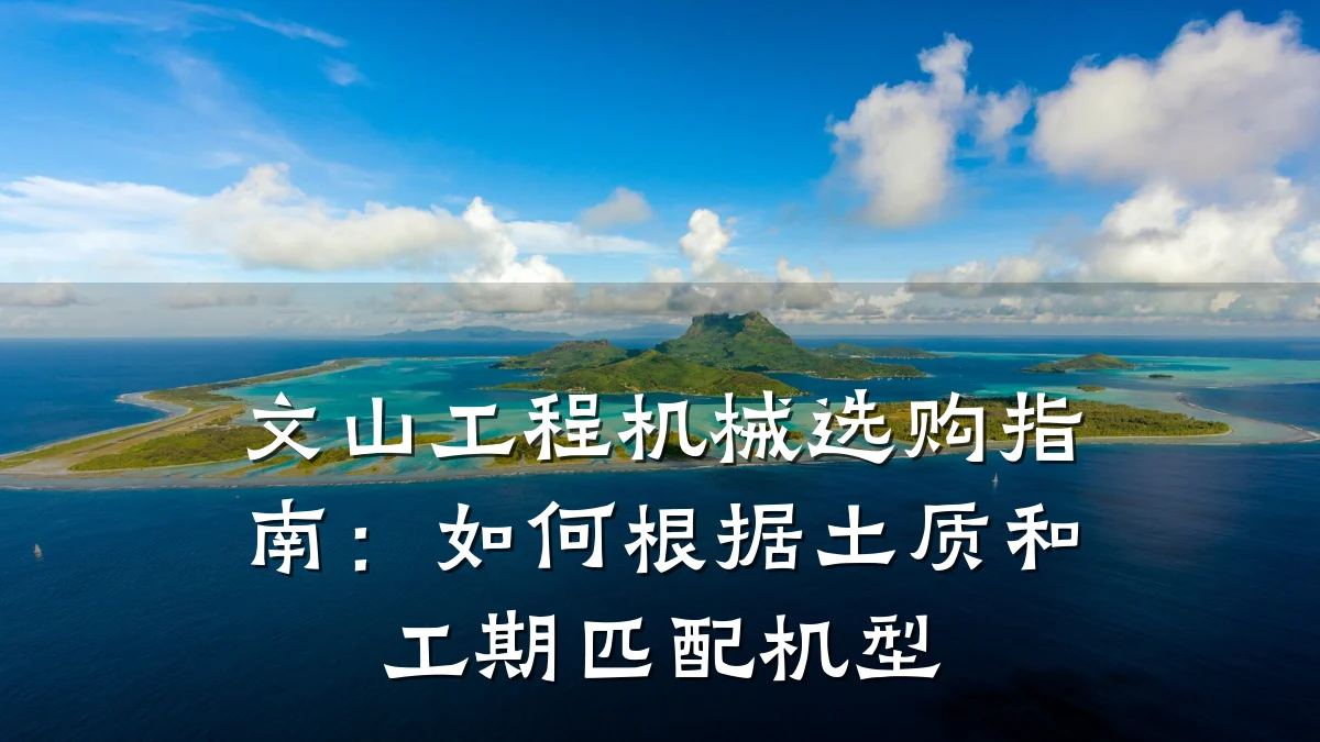 文山工程机械选购指南:如何根据土质和工期匹配机型