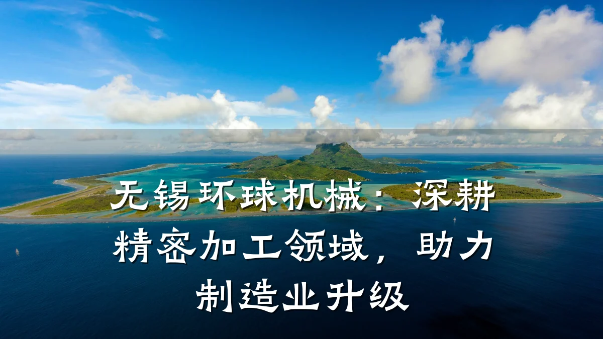 无锡环球机械:深耕精密加工领域,助力制造业升级