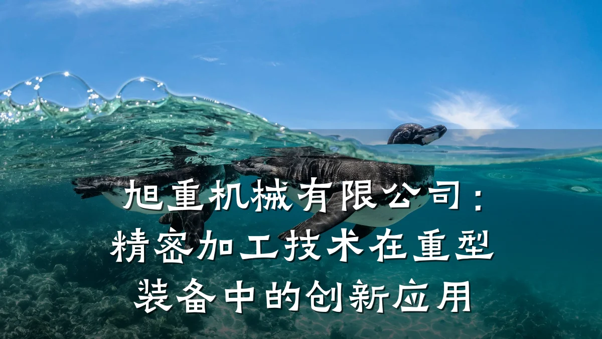 旭重机械有限公司:精密加工技术在重型装备中的创新应用